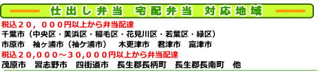 仕出し弁当 宅配弁当 対応地域 税込２０,０００円以上から弁当配達　千葉市（中央区・美浜区・稲毛区・花見川区・若葉区・緑区）　市原市　袖ヶ浦市（袖ケ浦市）　木更津市　君津市　富津市　税込２０,０００円～３０,０００円以上から弁当配達　茂原市　習志野市　四街道市　長生郡長柄町　長生郡長南町　他